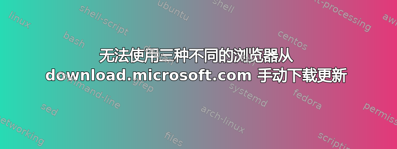 无法使用三种不同的浏览器从 download.microsoft.com 手动下载更新