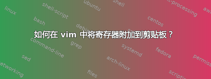 如何在 vim 中将寄存器附加到剪贴板？