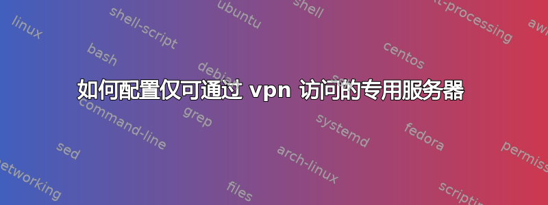 如何配置仅可通过 vpn 访问的专用服务器