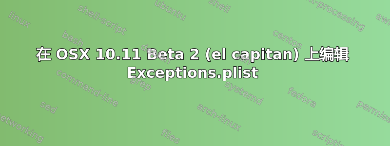 在 OSX 10.11 Beta 2 (el capitan) 上编辑 Exceptions.plist