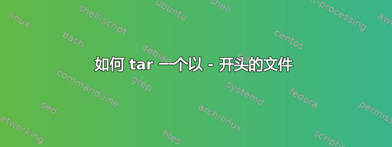 如何 tar 一个以 - 开头的文件