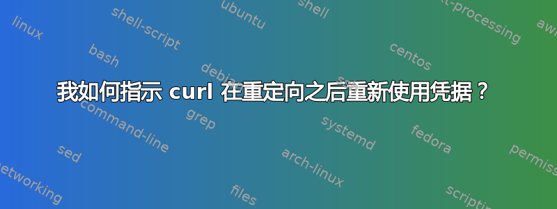 我如何指示 curl 在重定向之后重新使用凭据？