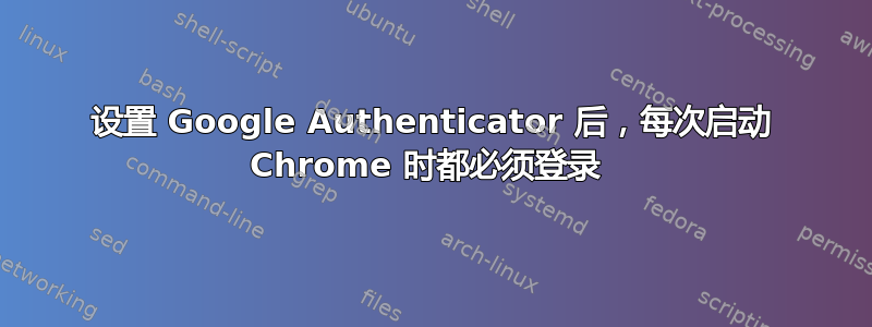 设置 Google Authenticator 后，每次启动 Chrome 时都必须登录 