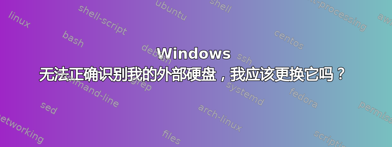 Windows 无法正确识别我的外部硬盘，我应该更换它吗？