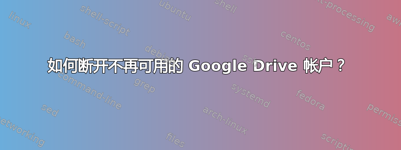 如何断开不再可用的 Google Drive 帐户？