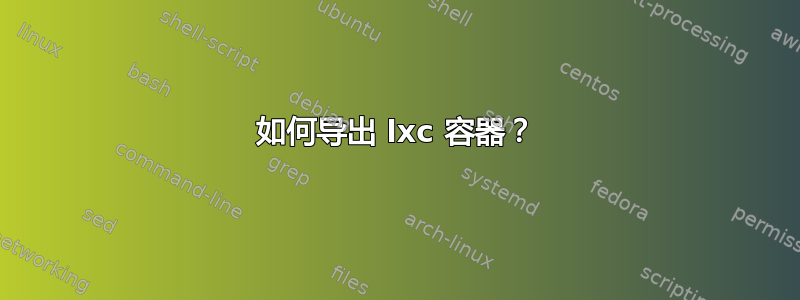 如何导出 lxc 容器？