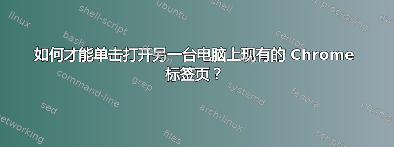 如何才能单击打开另一台电脑上现有的 Chrome 标签页？