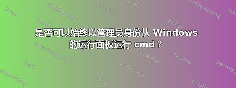 是否可以始终以管理员身份从 Windows 的运行面板运行 cmd？