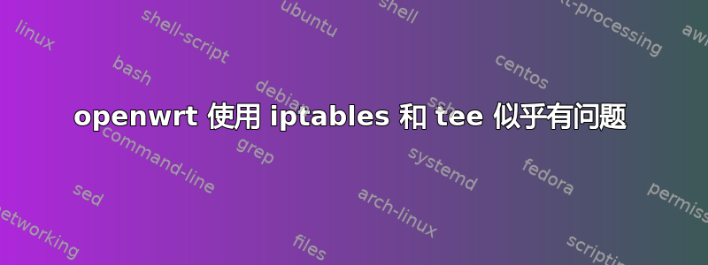 openwrt 使用 iptables 和 tee 似乎有问题