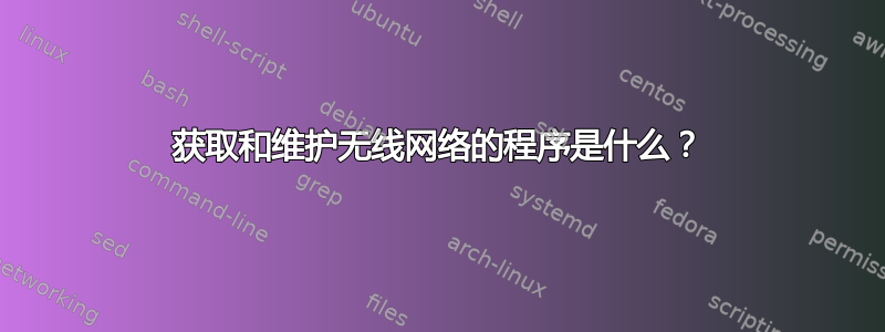 获取和维护无线网络的程序是什么？