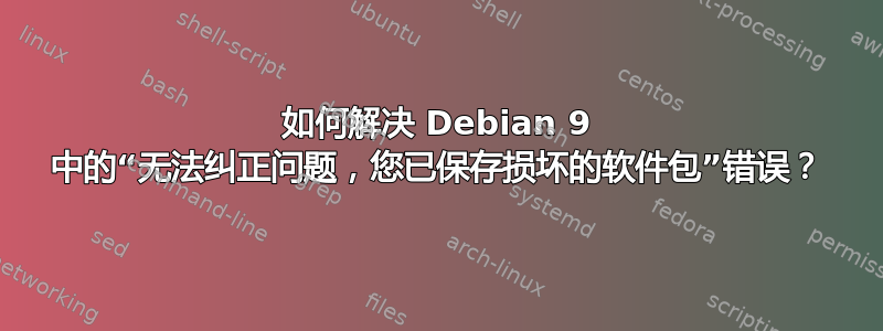 如何解决 Debian 9 中的“无法纠正问题，您已保存损坏的软件包”错误？