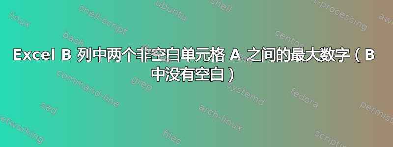 Excel B 列中两个非空白单元格 A 之间的最大数字（B 中没有空白）