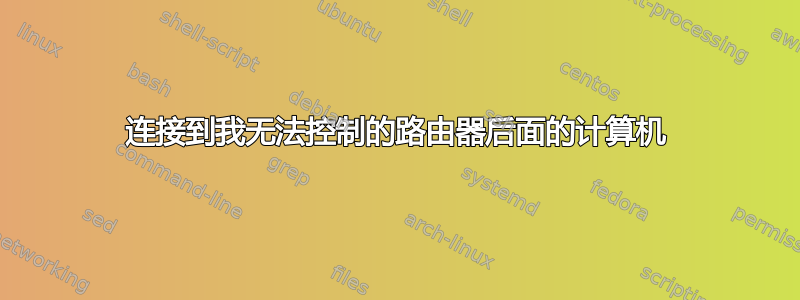 连接到我无法控制的路由器后面的计算机