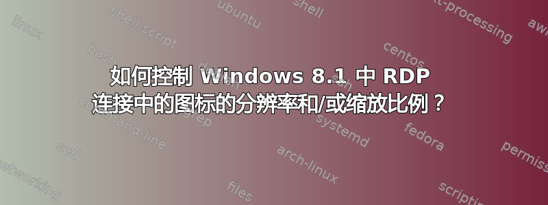 如何控制 Windows 8.1 中 RDP 连接中的图标的分辨率和/或缩放比例？