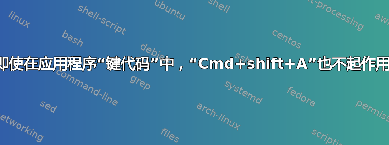 即使在应用程序“键代码”中，“Cmd+shift+A”也不起作用