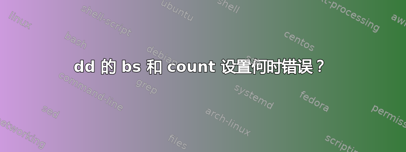 dd 的 bs 和 count 设置何时错误？