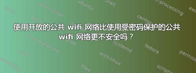 使用开放的公共 wifi 网络比使用受密码保护的公共 wifi 网络更不安全吗？