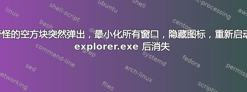 奇怪的空方块突然弹出，最小化所有窗口，隐藏图标，重新启动 explorer.exe 后消失