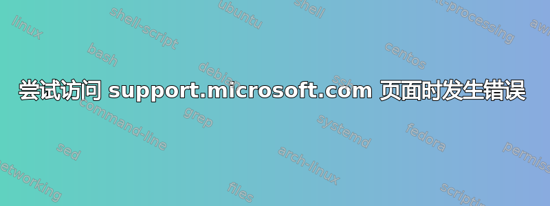 尝试访问 support.microsoft.com 页面时发生错误