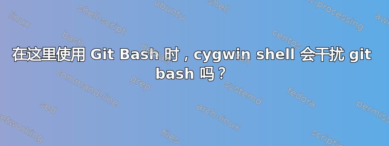 在这里使用 Git Bash 时，cygwin shell 会干扰 git bash 吗？