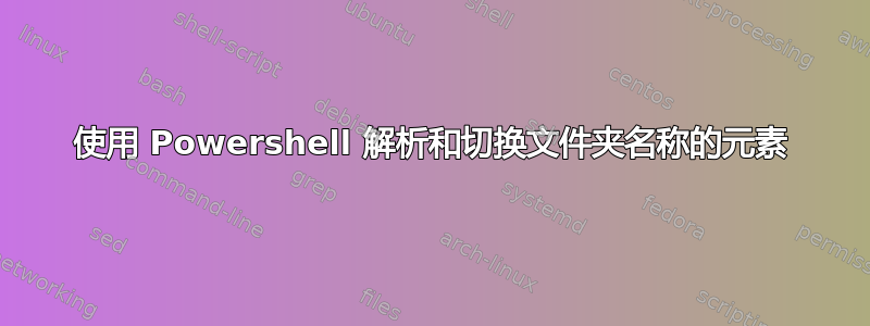 使用 Powershell 解析和切换文件夹名称的元素