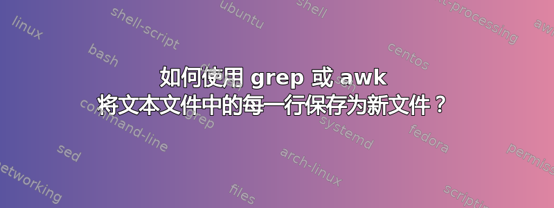 如何使用 grep 或 awk 将文本文件中的每一行保存为新文件？