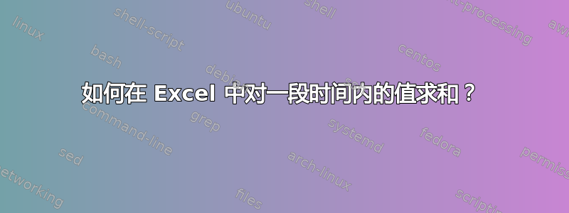 如何在 Excel 中对一段时间内的值求和？