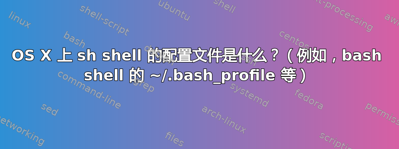 OS X 上 sh shell 的配置文件是什么？（例如，bash shell 的 ~/.bash_profile 等）