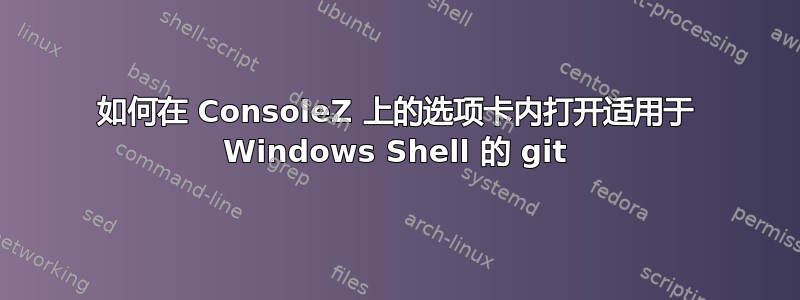 如何在 ConsoleZ 上的选项卡内打开适用于 Windows Shell 的 git