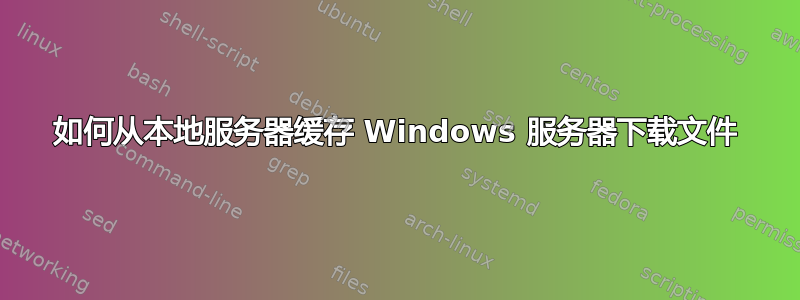 如何从本地服务器缓存 Windows 服务器下载文件