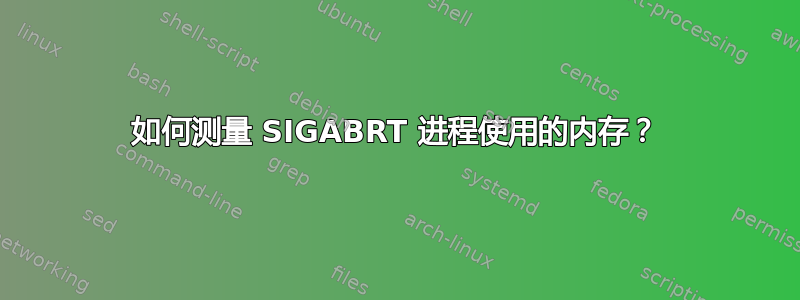 如何测量 SIGABRT 进程使用的内存？