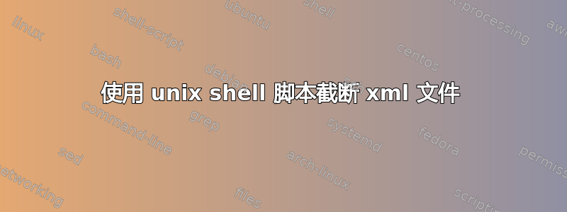 使用 unix shell 脚本截断 xml 文件