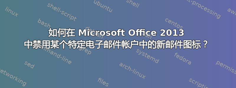 如何在 Microsoft Office 2013 中禁用某个特定电子邮件帐户中的新邮件图标？