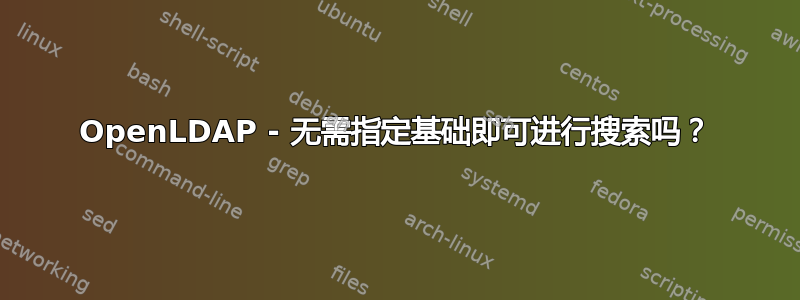 OpenLDAP - 无需指定基础即可进行搜索吗？