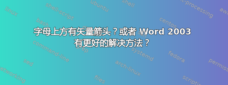 字母上方有矢量箭头？或者 Word 2003 有更好的解决方法？