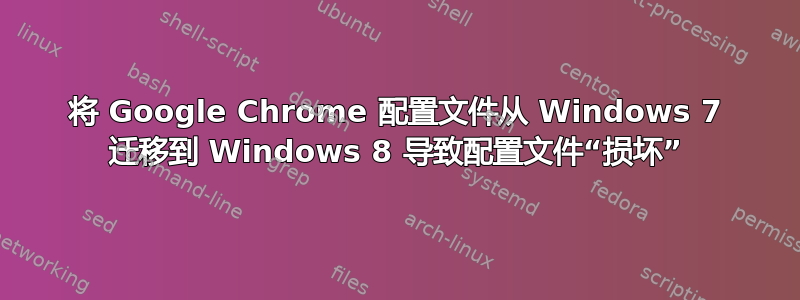 将 Google Chrome 配置文件从 Windows 7 迁移到 Windows 8 导致配置文件“损坏”