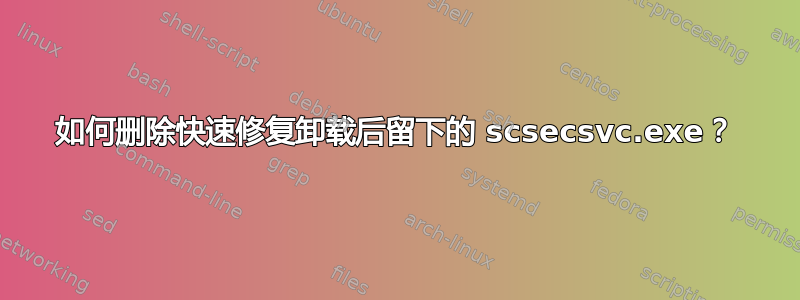 如何删除快速修复卸载后留下的 scsecsvc.exe？