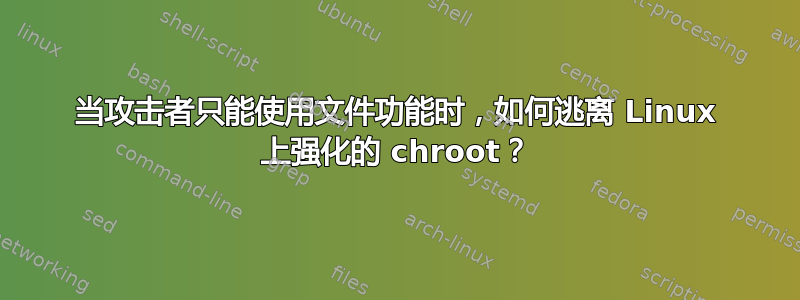 当攻击者只能使用文件功能时，如何逃离 Linux 上强化的 chroot？