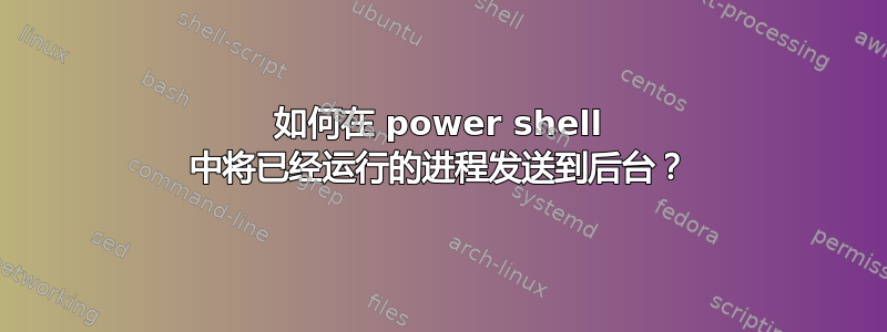 如何在 power shell 中将已经运行的进程发送到后台？