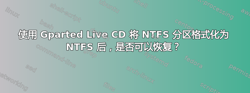 使用 Gparted Live CD 将 NTFS 分区格式化为 NTFS 后，是否可以恢复？