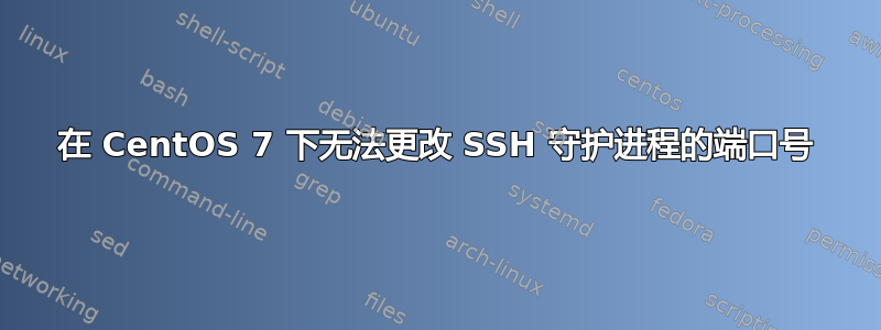 在 CentOS 7 下无法更改 SSH 守护进程的端口号