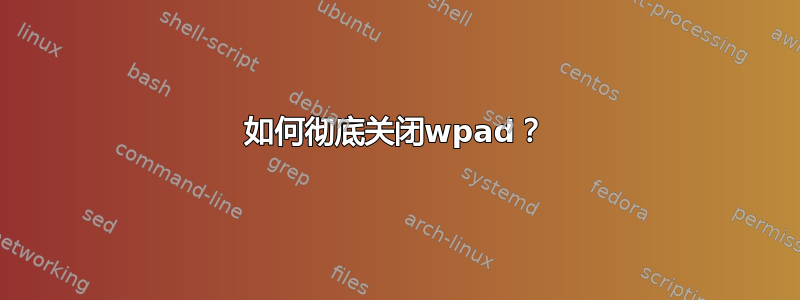 如何彻底关闭wpad？