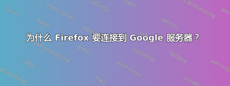 为什么 Firefox 要连接到 Google 服务器？