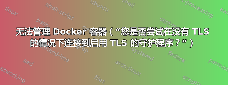 无法管理 Docker 容器（“您是否尝试在没有 TLS 的情况下连接到启用 TLS 的守护程序？”）