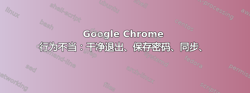 Google Chrome 行为不当：干净退出、保存密码、同步、