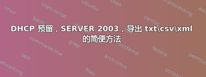 DHCP 预留，SERVER 2003，导出 txt\csv\xml 的简便方法