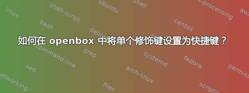 如何在 openbox 中将单个修饰键设置为快捷键？