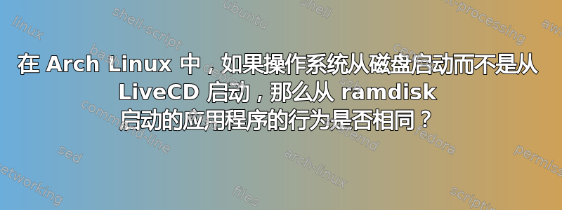 在 Arch Linux 中，如果操作系统从磁盘启动而不是从 LiveCD 启动，那么从 ramdisk 启动的应用程序的行为是否相同？