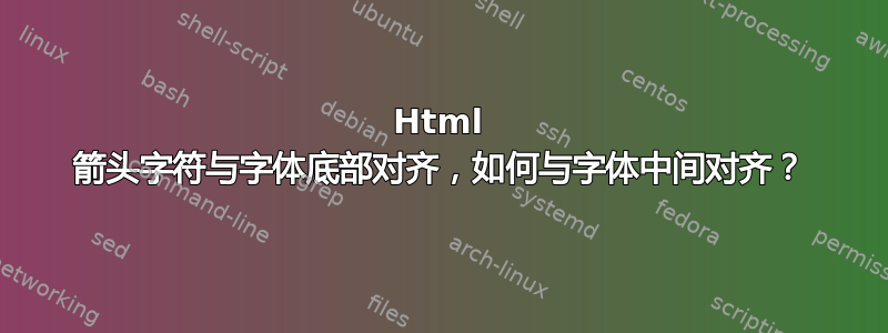 Html 箭头字符与字体底部对齐，如何与字体中间对齐？