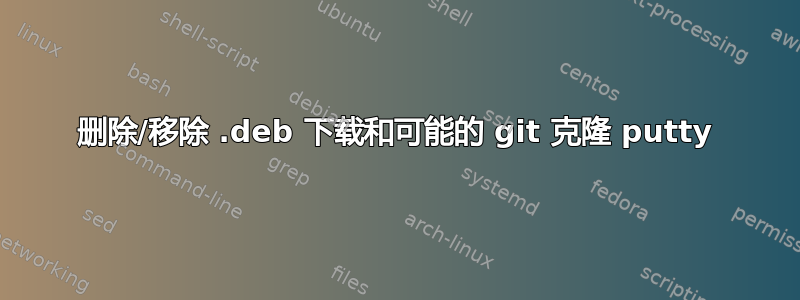 删除/移除 .deb 下载和可能的 git 克隆 putty